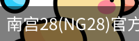 南宫28(NG28)官方网站 - NG大舞台,相信品牌的力量